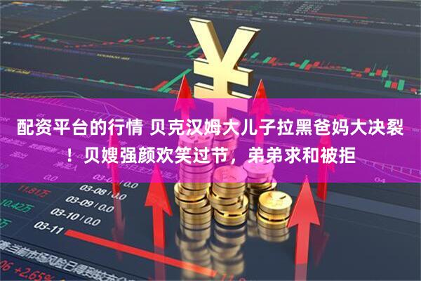 配资平台的行情 贝克汉姆大儿子拉黑爸妈大决裂！贝嫂强颜欢笑过节，弟弟求和被拒