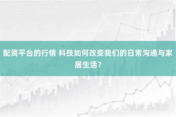 配资平台的行情 科技如何改变我们的日常沟通与家居生活？