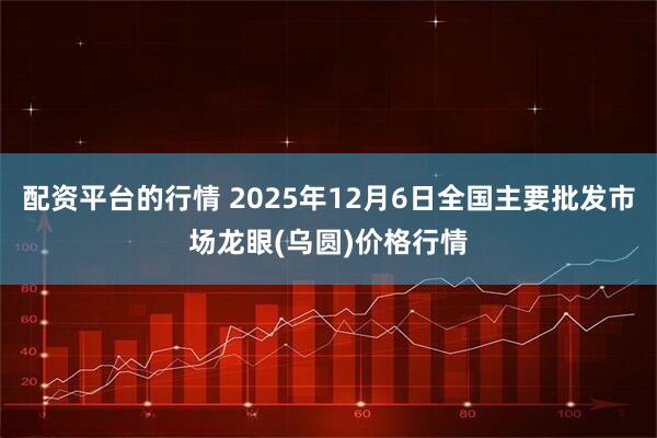 配资平台的行情 2025年12月6日全国主要批发市场龙眼(乌圆)价格行情