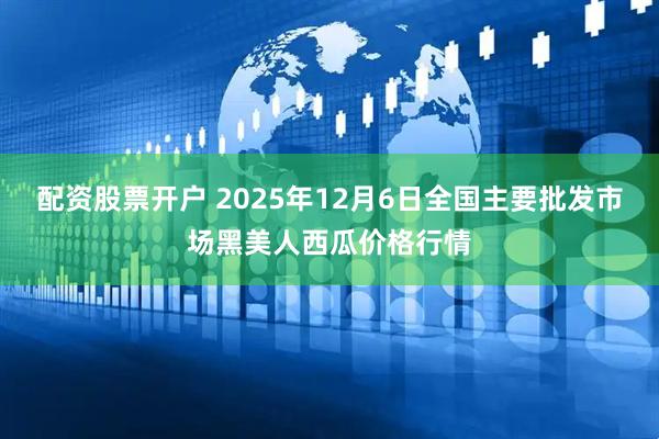 配资股票开户 2025年12月6日全国主要批发市场黑美人西瓜价格行情