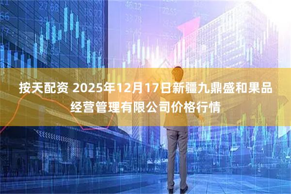 按天配资 2025年12月17日新疆九鼎盛和果品经营管理有限公司价格行情