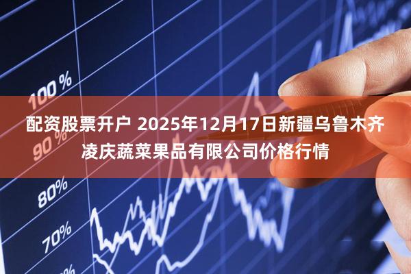 配资股票开户 2025年12月17日新疆乌鲁木齐凌庆蔬菜果品有限公司价格行情