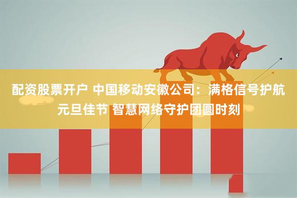 配资股票开户 中国移动安徽公司：满格信号护航元旦佳节 智慧网络守护团圆时刻