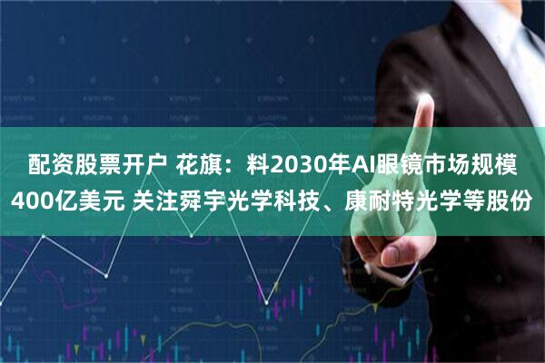 配资股票开户 花旗：料2030年AI眼镜市场规模400亿美元 关注舜宇光学科技、康耐特光学等股份