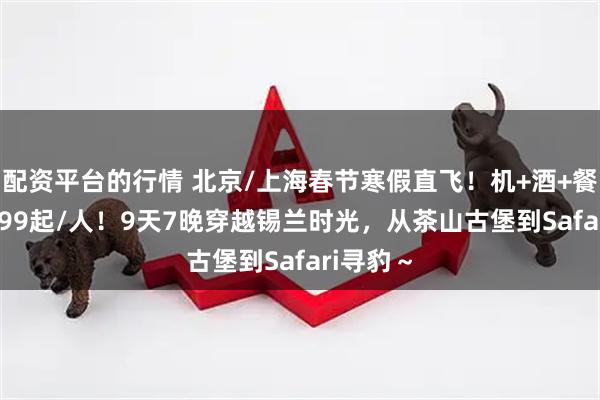 配资平台的行情 北京/上海春节寒假直飞！机+酒+餐+玩=9999起/人！9天7晚穿越锡兰时光，从茶山古堡到Safari寻豹～