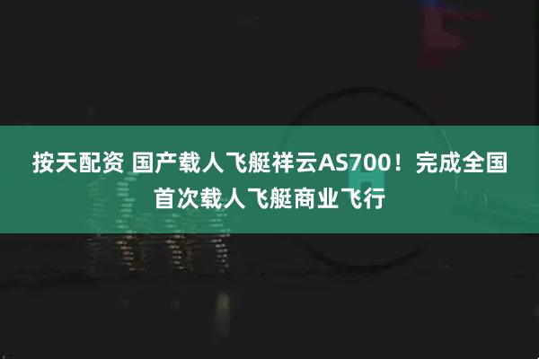 按天配资 国产载人飞艇祥云AS700！完成全国首次载人飞艇商业飞行