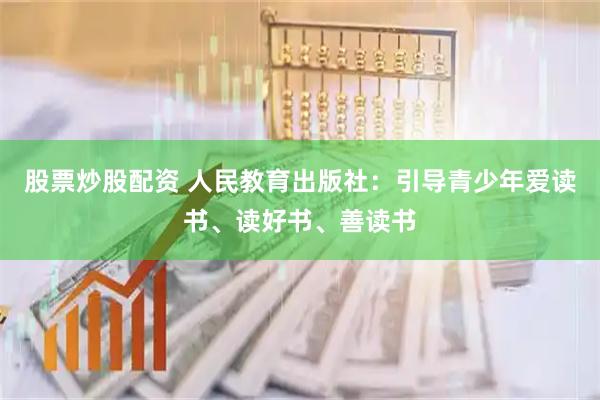 股票炒股配资 人民教育出版社：引导青少年爱读书、读好书、善读书