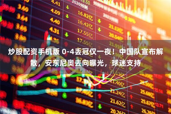 炒股配资手机版 0-4丢冠仅一夜！中国队宣布解散，安东尼奥去向曝光，球迷支持