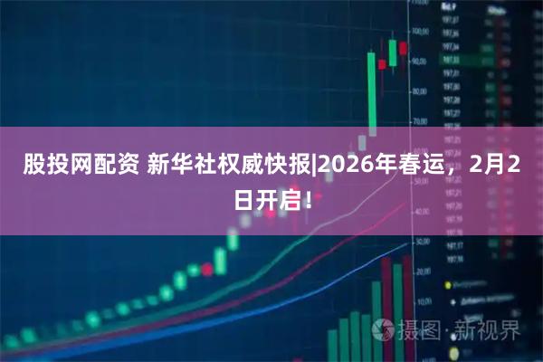 股投网配资 新华社权威快报|2026年春运，2月2日开启！