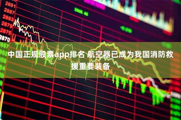 中国正规股票app排名 航空器已成为我国消防救援重要装备