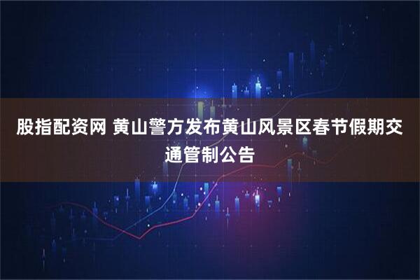 股指配资网 黄山警方发布黄山风景区春节假期交通管制公告