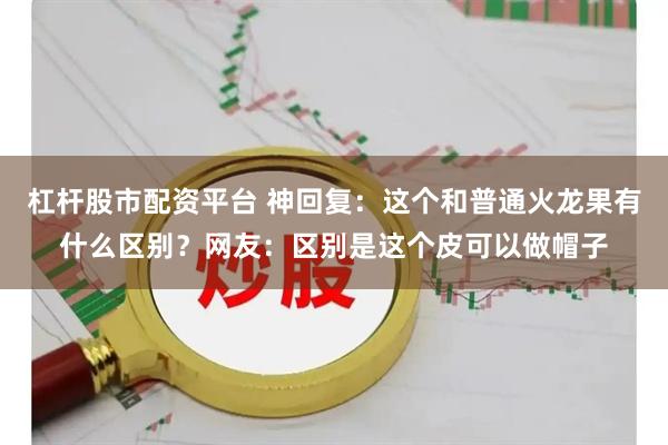 杠杆股市配资平台 神回复：这个和普通火龙果有什么区别？网友：区别是这个皮可以做帽子