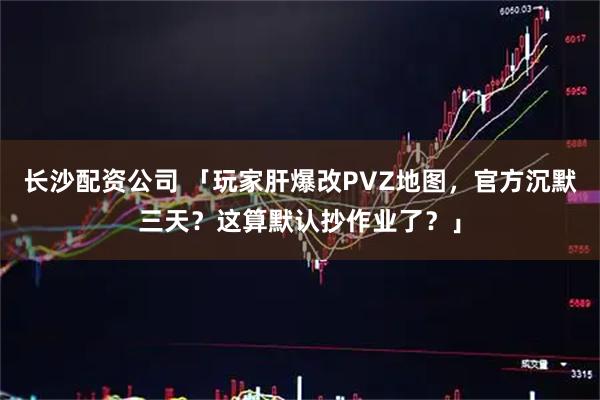 长沙配资公司 「玩家肝爆改PVZ地图，官方沉默三天？这算默认抄作业了？」