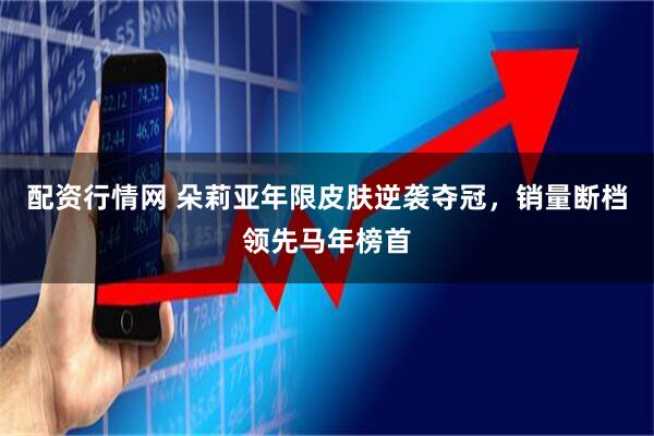 配资行情网 朵莉亚年限皮肤逆袭夺冠，销量断档领先马年榜首