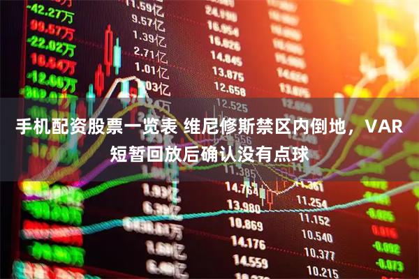 手机配资股票一览表 维尼修斯禁区内倒地，VAR短暂回放后确认没有点球