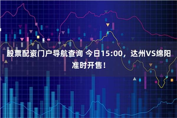 股票配资门户导航查询 今日15:00，达州VS绵阳准时开售！