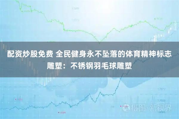配资炒股免费 全民健身永不坠落的体育精神标志雕塑：不锈钢羽毛球雕塑