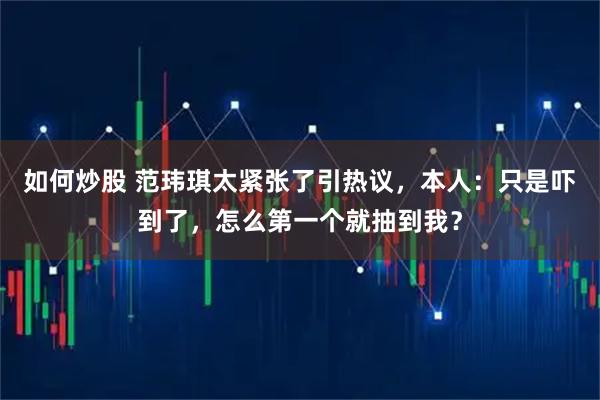 如何炒股 范玮琪太紧张了引热议，本人：只是吓到了，怎么第一个就抽到我？