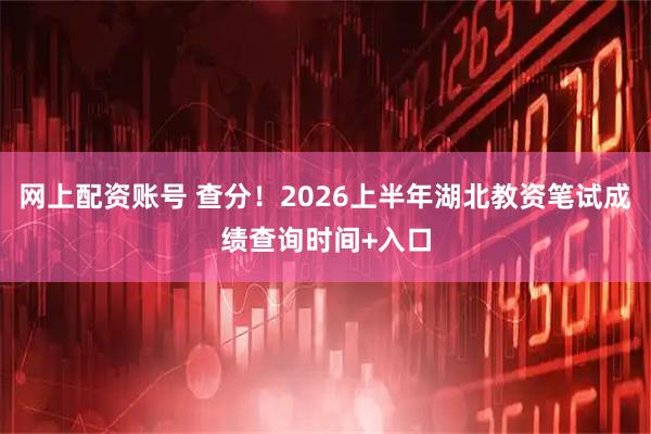 网上配资账号 查分！2026上半年湖北教资笔试成绩查询时间+入口