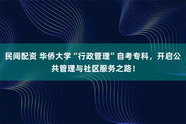 民间配资 华侨大学“行政管理”自考专科，开启公共管理与社区服务之路！