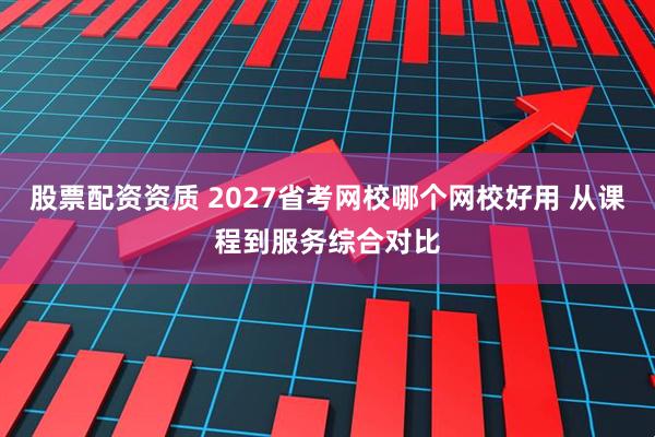 股票配资资质 2027省考网校哪个网校好用 从课程到服务综合对比