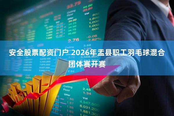 安全股票配资门户 2026年盂县职工羽毛球混合团体赛开赛