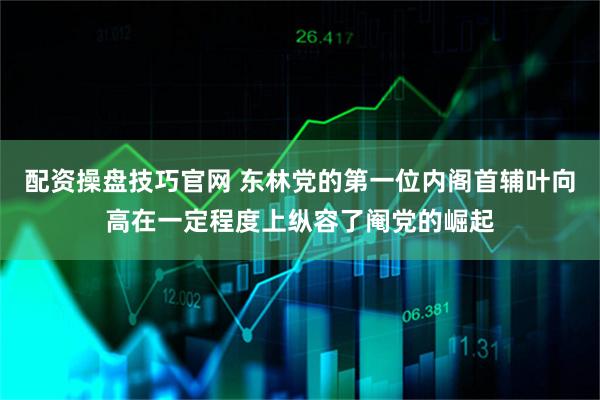 配资操盘技巧官网 东林党的第一位内阁首辅叶向高在一定程度上纵容了阉党的崛起