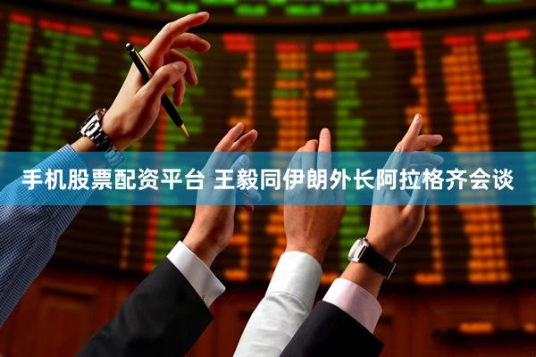 手机股票配资平台 王毅同伊朗外长阿拉格齐会谈