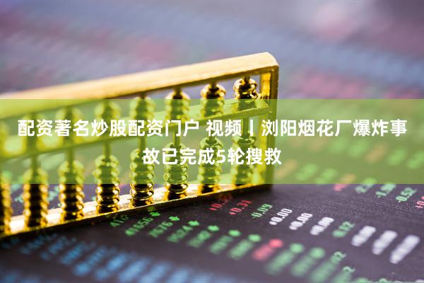 配资著名炒股配资门户 视频丨浏阳烟花厂爆炸事故已完成5轮搜救