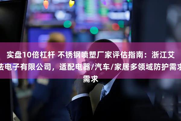 实盘10倍杠杆 不锈钢喷塑厂家评估指南：浙江艾法电子有限公司，适配电器/汽车/家居多领域防护需求