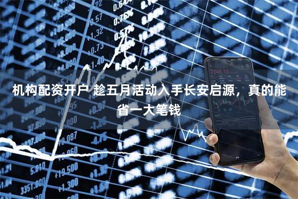 机构配资开户 趁五月活动入手长安启源，真的能省一大笔钱