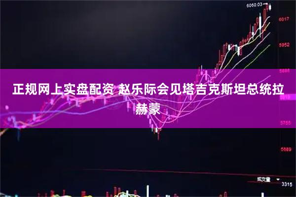 正规网上实盘配资 赵乐际会见塔吉克斯坦总统拉赫蒙