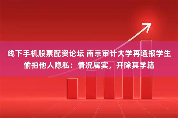 线下手机股票配资论坛 南京审计大学再通报学生偷拍他人隐私：情况属实，开除其学籍