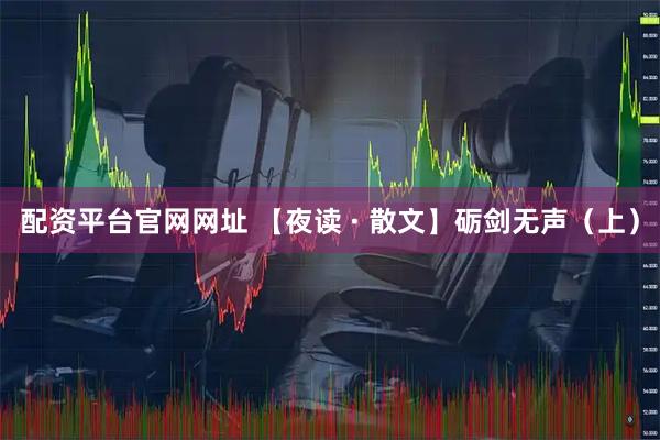配资平台官网网址 【夜读 · 散文】砺剑无声（上）