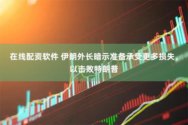 在线配资软件 伊朗外长暗示准备承受更多损失，以击败特朗普