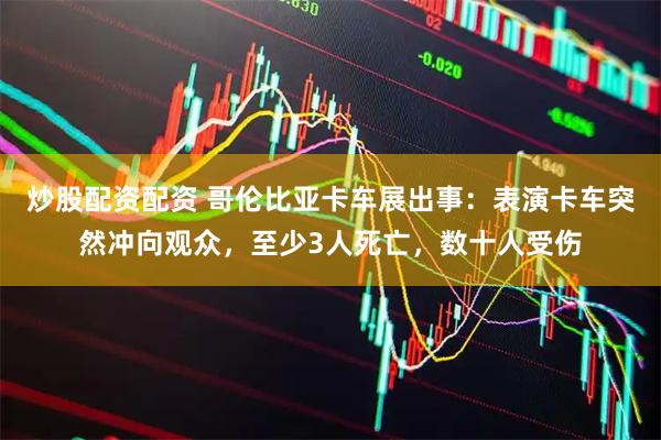 炒股配资配资 哥伦比亚卡车展出事：表演卡车突然冲向观众，至少3人死亡，数十人受伤