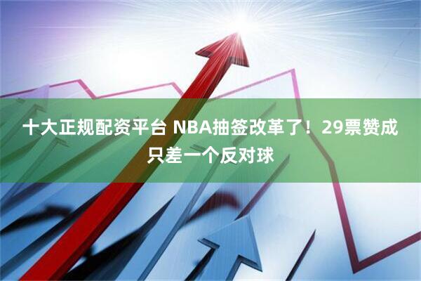十大正规配资平台 NBA抽签改革了！29票赞成只差一个反对球