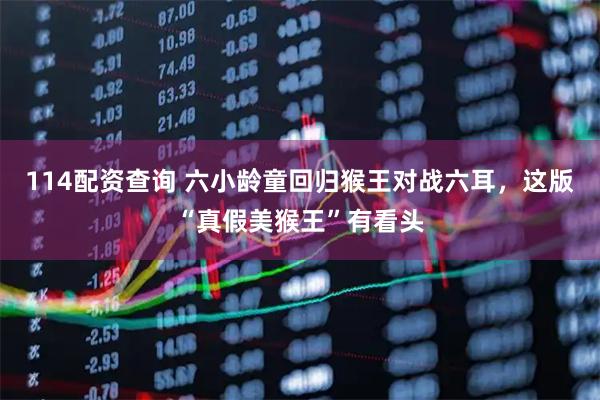 114配资查询 六小龄童回归猴王对战六耳，这版“真假美猴王”有看头