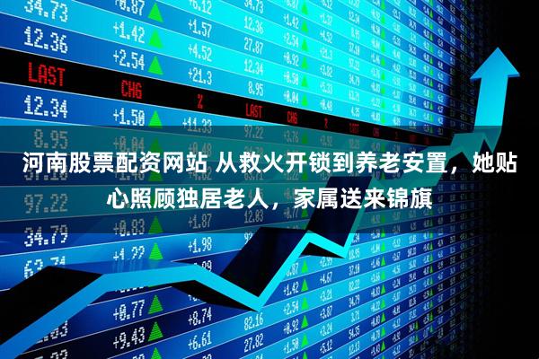 河南股票配资网站 从救火开锁到养老安置，她贴心照顾独居老人，家属送来锦旗