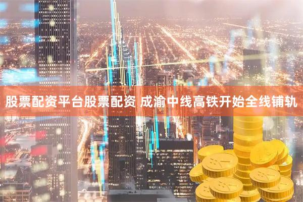 股票配资平台股票配资 成渝中线高铁开始全线铺轨