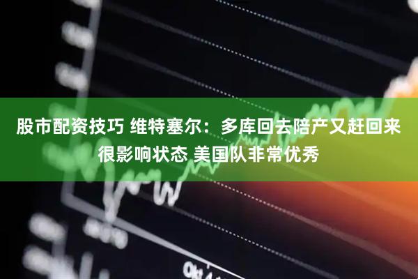 股市配资技巧 维特塞尔：多库回去陪产又赶回来很影响状态 美国队非常优秀