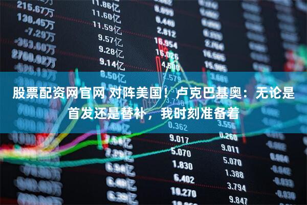 股票配资网官网 对阵美国！卢克巴基奥：无论是首发还是替补，我时刻准备着