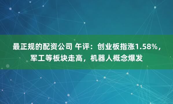 最正规的配资公司 午评:创业板指涨1.58%,军工等板块走高,机器人概念爆发