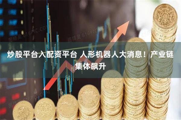 炒股平台入配资平台 人形机器人大消息！产业链集体飙升