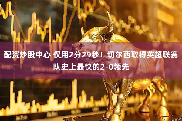 配资炒股中心 仅用2分29秒！切尔西取得英超联赛队史上最快的2-0领先